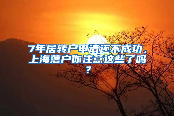 7年居转户申请还不成功，上海落户你注意这些了吗？