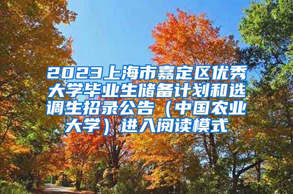 2023上海市嘉定区优秀大学毕业生储备计划和选调生招录公告（中国农业大学）进入阅读模式