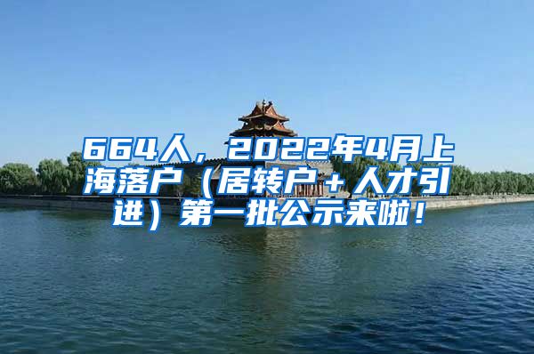 664人，2022年4月上海落户（居转户＋人才引进）第一批公示来啦！