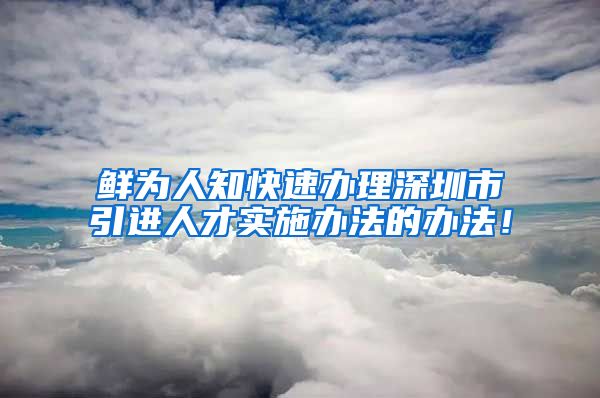 鲜为人知快速办理深圳市引进人才实施办法的办法！