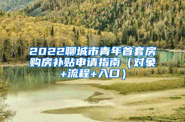 2022聊城市青年首套房购房补贴申请指南（对象+流程+入口）