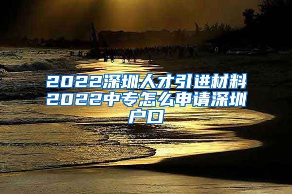 2022深圳人才引进材料2022中专怎么申请深圳户口