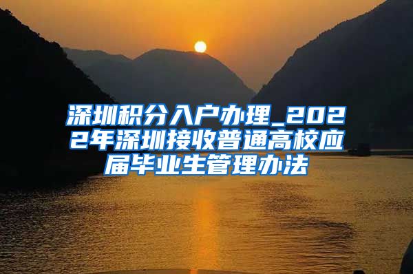 深圳积分入户办理_2022年深圳接收普通高校应届毕业生管理办法