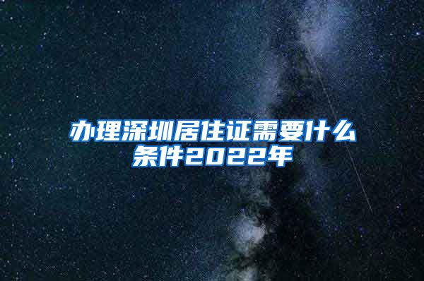 办理深圳居住证需要什么条件2022年