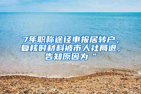 7年职称途径申报居转户，复核时材料被市人社局退，告知原因为“