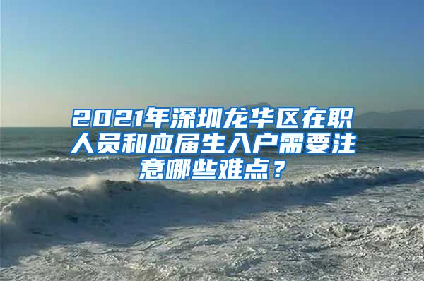 2021年深圳龙华区在职人员和应届生入户需要注意哪些难点？