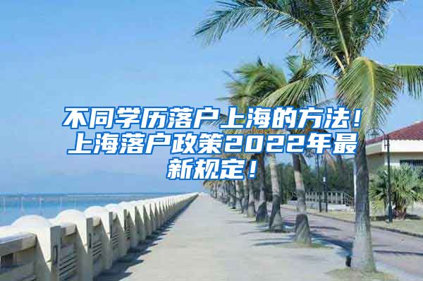 不同学历落户上海的方法！上海落户政策2022年最新规定！