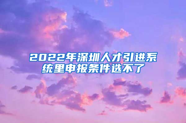 2022年深圳人才引进系统里申报条件选不了