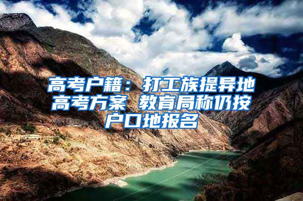 高考户籍：打工族提异地高考方案 教育局称仍按户口地报名