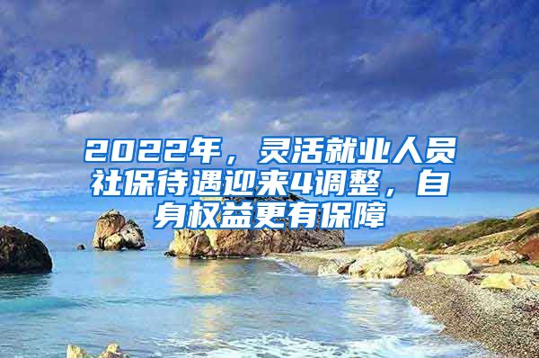 2022年，灵活就业人员社保待遇迎来4调整，自身权益更有保障