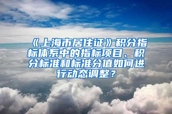 《上海市居住证》积分指标体系中的指标项目、积分标准和标准分值如何进行动态调整？