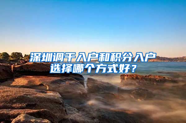 深圳调干入户和积分入户选择哪个方式好？