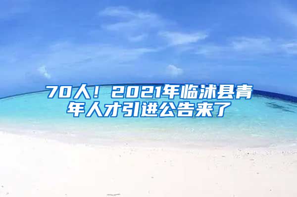 70人！2021年临沭县青年人才引进公告来了