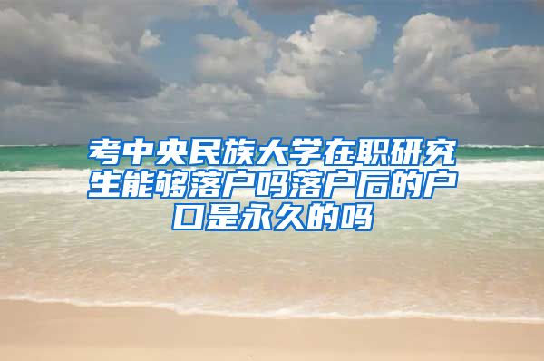 考中央民族大学在职研究生能够落户吗落户后的户口是永久的吗