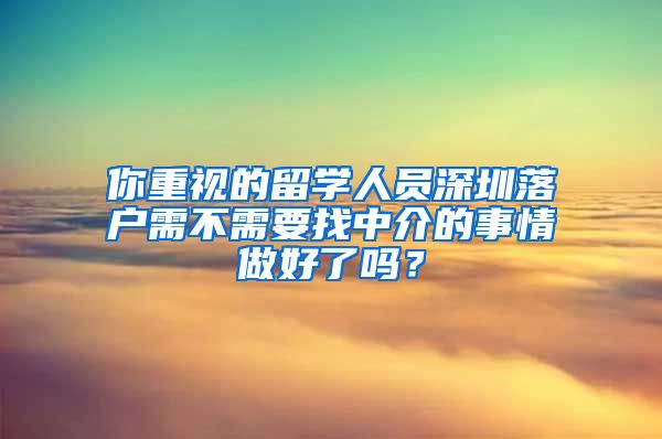 你重视的留学人员深圳落户需不需要找中介的事情做好了吗？