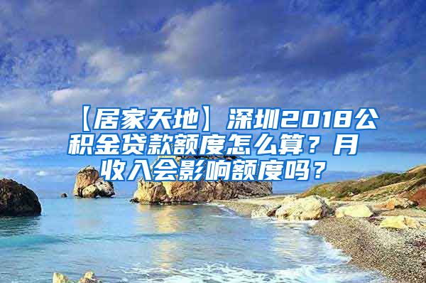 【居家天地】深圳2018公积金贷款额度怎么算？月收入会影响额度吗？