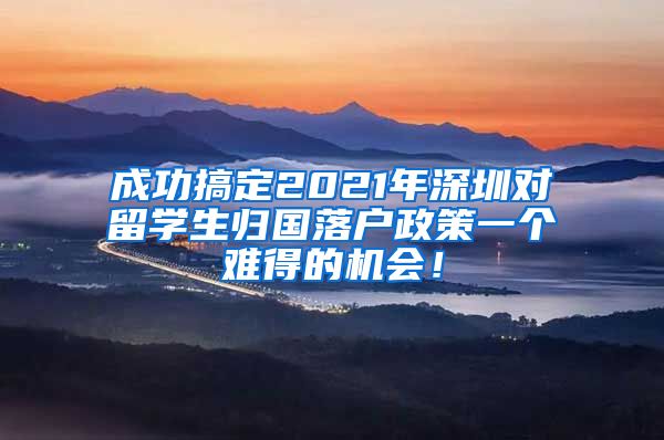 成功搞定2021年深圳对留学生归国落户政策一个难得的机会！