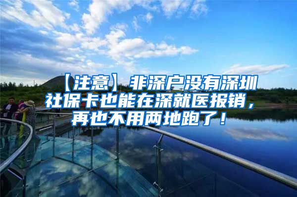 【注意】非深户没有深圳社保卡也能在深就医报销，再也不用两地跑了！