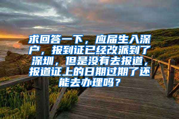 求回答一下，应届生入深户，报到证已经改派到了深圳，但是没有去报道，报道证上的日期过期了还能去办理吗？