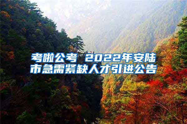 考啦公考 2022年安陆市急需紧缺人才引进公告