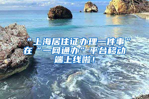 “上海居住证办理一件事”在“一网通办”平台移动端上线啦！