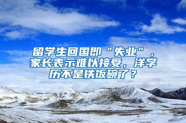 留学生回国即“失业”，家长表示难以接受，洋学历不是铁饭碗了？