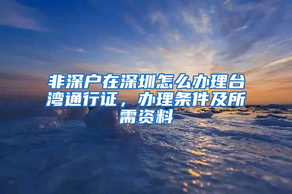 非深户在深圳怎么办理台湾通行证，办理条件及所需资料