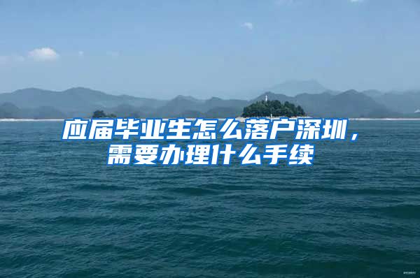 应届毕业生怎么落户深圳，需要办理什么手续