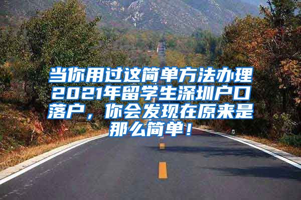 当你用过这简单方法办理2021年留学生深圳户口落户，你会发现在原来是那么简单！