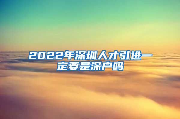 2022年深圳人才引进一定要是深户吗