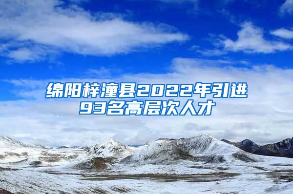 绵阳梓潼县2022年引进93名高层次人才