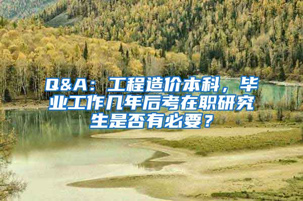 Q&A：工程造价本科，毕业工作几年后考在职研究生是否有必要？