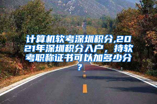 计算机软考深圳积分,2021年深圳积分入户，持软考职称证书可以加多少分？