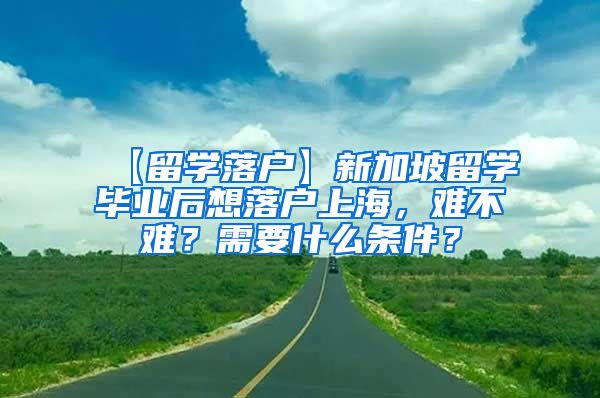 【留学落户】新加坡留学毕业后想落户上海，难不难？需要什么条件？