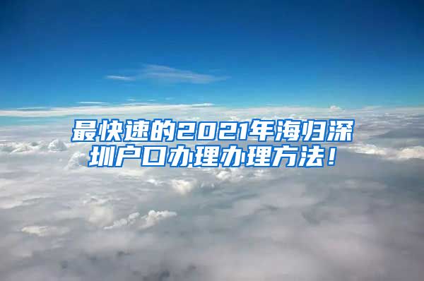 最快速的2021年海归深圳户口办理办理方法！