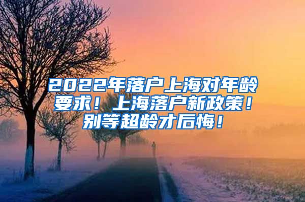 2022年落户上海对年龄要求！上海落户新政策！别等超龄才后悔！