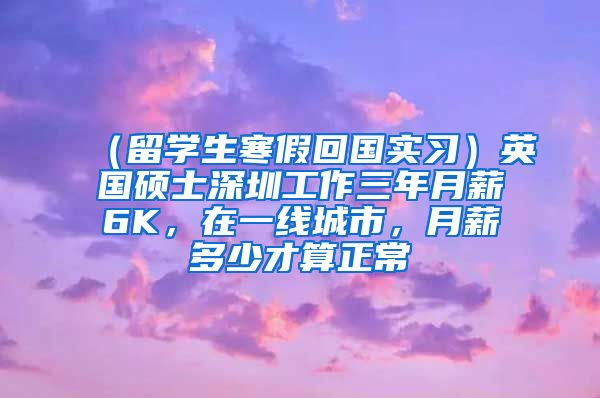 （留学生寒假回国实习）英国硕士深圳工作三年月薪6K，在一线城市，月薪多少才算正常