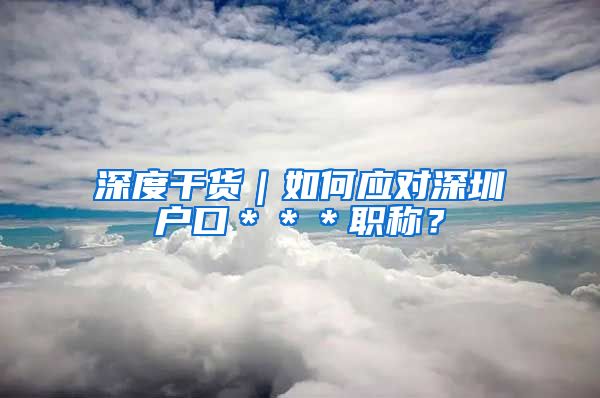 深度干货｜如何应对深圳户口＊＊＊职称？