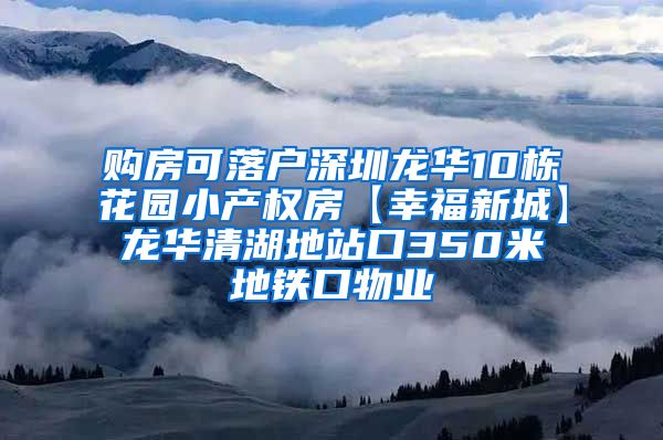 购房可落户深圳龙华10栋花园小产权房【幸福新城】龙华清湖地站口350米地铁口物业