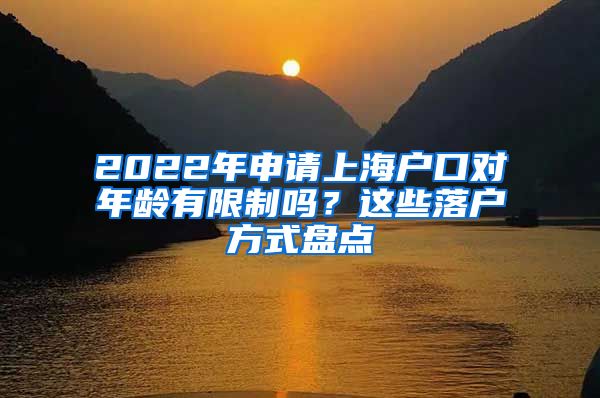 2022年申请上海户口对年龄有限制吗？这些落户方式盘点