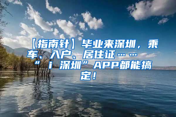 【指南针】毕业来深圳，乘车、入户、居住证……“ i 深圳”APP都能搞定！