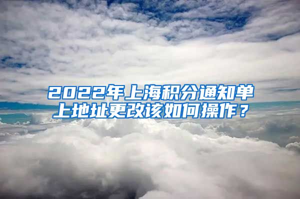 2022年上海积分通知单上地址更改该如何操作？