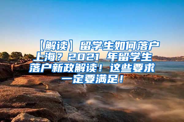 【解读】留学生如何落户上海？2021 年留学生落户新政解读！这些要求一定要满足！