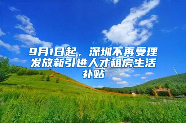 9月1日起，深圳不再受理发放新引进人才租房生活补贴