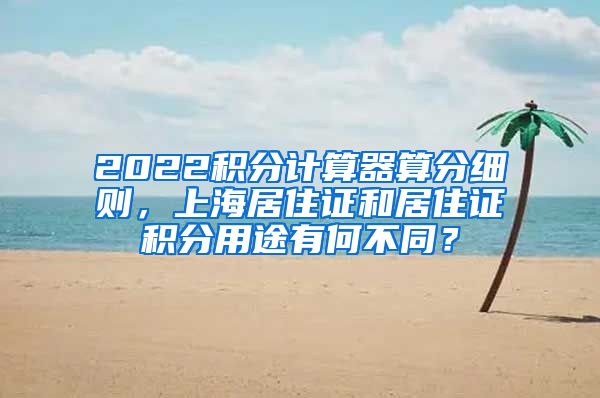 2022积分计算器算分细则，上海居住证和居住证积分用途有何不同？