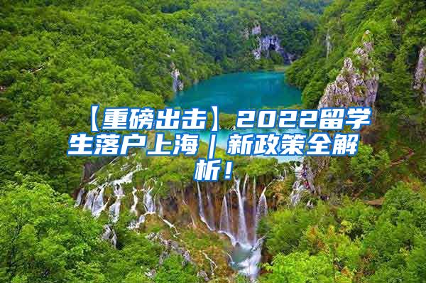 【重磅出击】2022留学生落户上海｜新政策全解析！