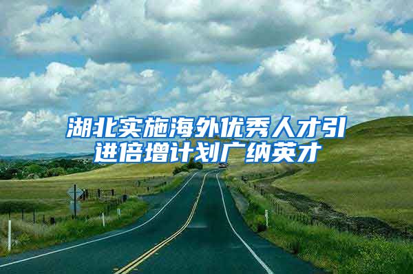 湖北实施海外优秀人才引进倍增计划广纳英才