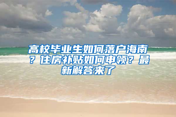 高校毕业生如何落户海南？住房补贴如何申领？最新解答来了