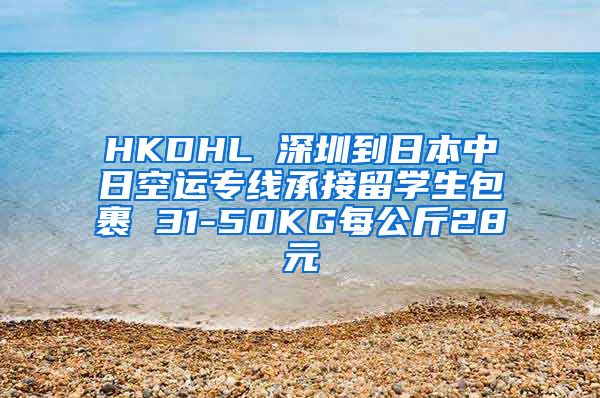 HKDHL 深圳到日本中日空运专线承接留学生包裹 31-50KG每公斤28元