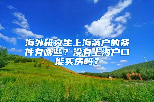 海外研究生上海落户的条件有哪些？没有上海户口能买房吗？